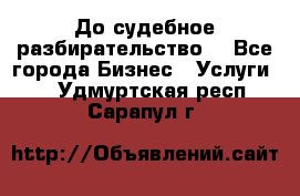 До судебное разбирательство. - Все города Бизнес » Услуги   . Удмуртская респ.,Сарапул г.